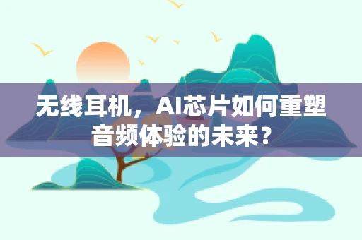 无线耳机，AI芯片如何重塑音频体验的未来？