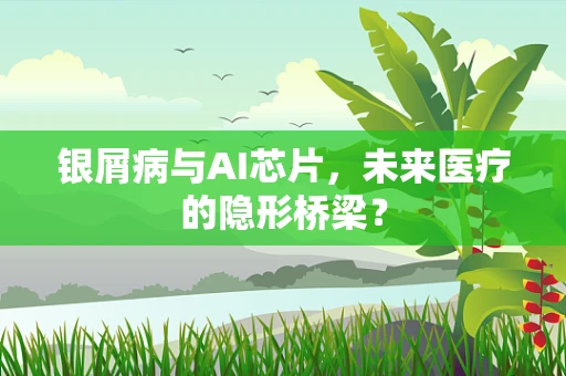 银屑病与AI芯片，未来医疗的隐形桥梁？