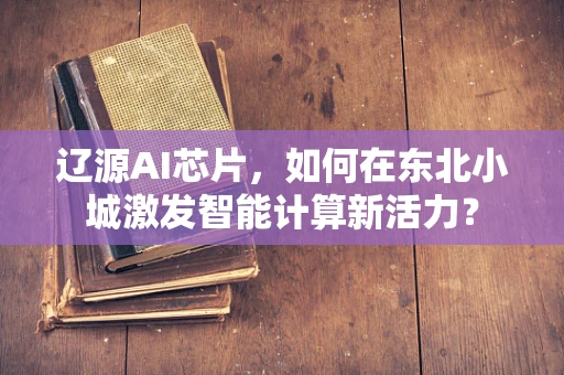 辽源AI芯片，如何在东北小城激发智能计算新活力？