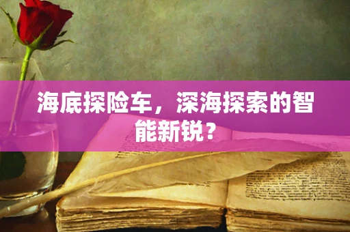 海底探险车，深海探索的智能新锐？