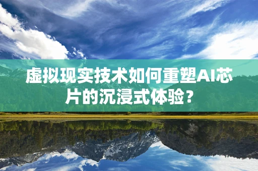 虚拟现实技术如何重塑AI芯片的沉浸式体验？