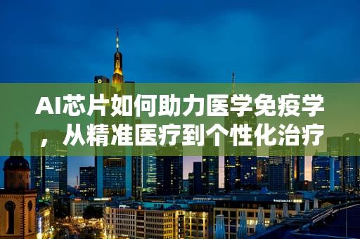 AI芯片如何助力医学免疫学，从精准医疗到个性化治疗的新纪元？