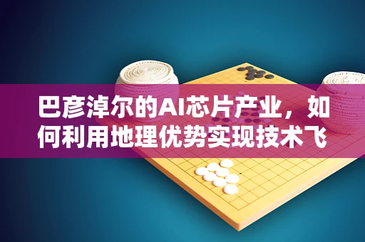 巴彦淖尔的AI芯片产业，如何利用地理优势实现技术飞跃？