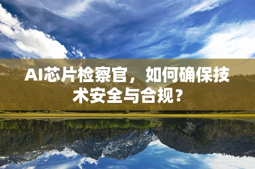 AI芯片检察官，如何确保技术安全与合规？