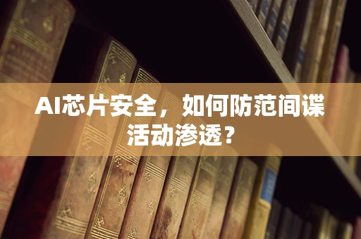 AI芯片安全，如何防范间谍活动渗透？