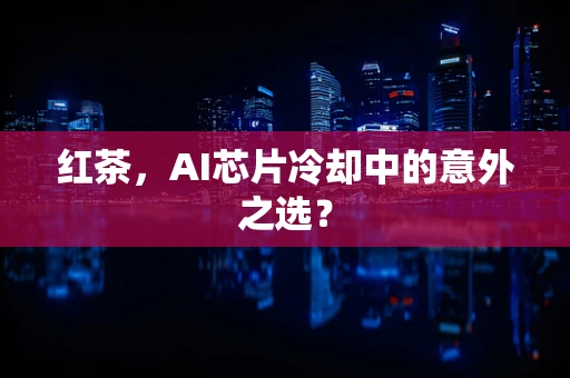 红茶，AI芯片冷却中的意外之选？