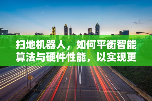 扫地机器人，如何平衡智能算法与硬件性能，以实现更高效的清扫？