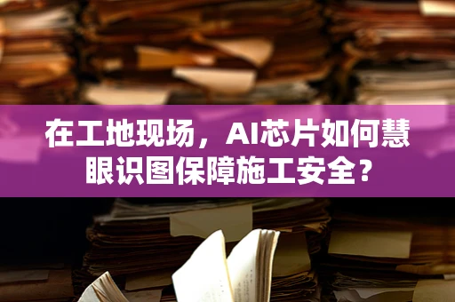 在工地现场，AI芯片如何慧眼识图保障施工安全？