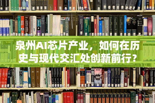 泉州AI芯片产业，如何在历史与现代交汇处创新前行？