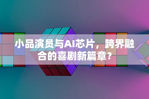 小品演员与AI芯片，跨界融合的喜剧新篇章？