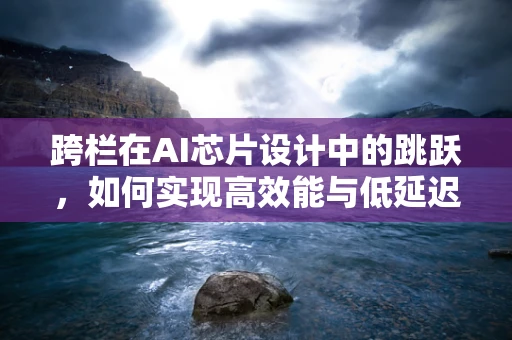 跨栏在AI芯片设计中的跳跃，如何实现高效能与低延迟的平衡？