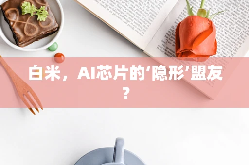 白米，AI芯片的‘隐形’盟友？