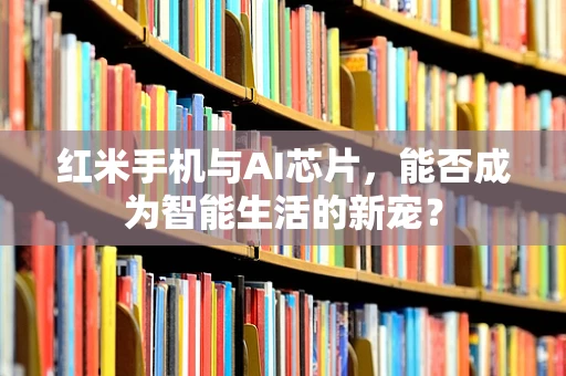 红米手机与AI芯片，能否成为智能生活的新宠？