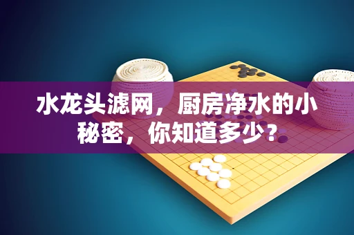 水龙头滤网，厨房净水的小秘密，你知道多少？