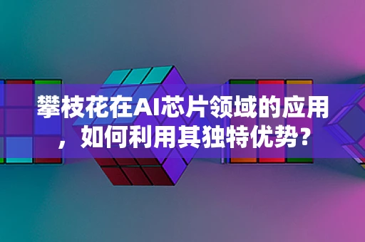 攀枝花在AI芯片领域的应用，如何利用其独特优势？