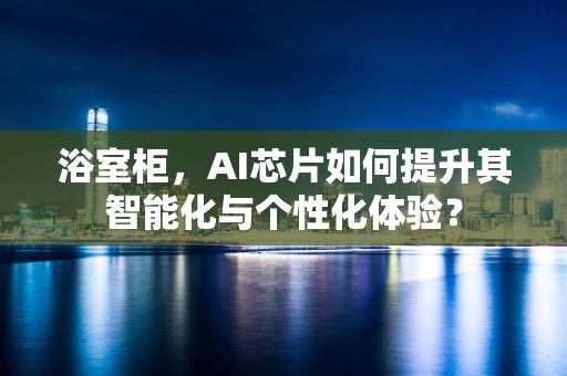 浴室柜，AI芯片如何提升其智能化与个性化体验？