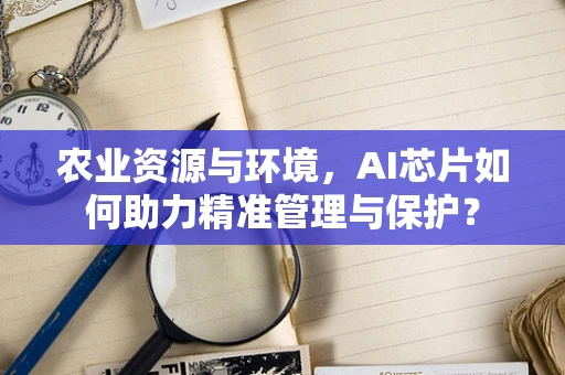 农业资源与环境，AI芯片如何助力精准管理与保护？