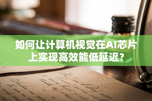 如何让计算机视觉在AI芯片上实现高效能低延迟？