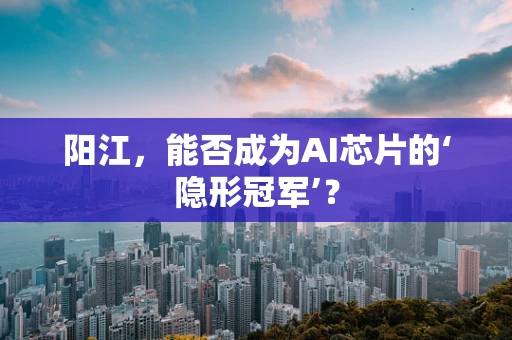 阳江，能否成为AI芯片的‘隐形冠军’？