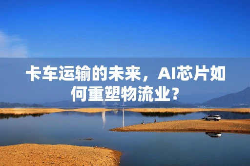 卡车运输的未来，AI芯片如何重塑物流业？