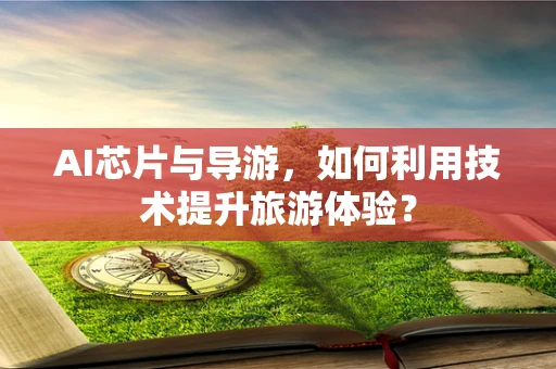 AI芯片与导游，如何利用技术提升旅游体验？