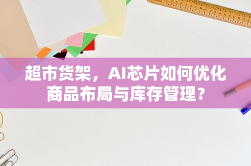 超市货架，AI芯片如何优化商品布局与库存管理？