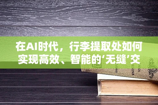 在AI时代，行李提取处如何实现高效、智能的‘无缝’交接？