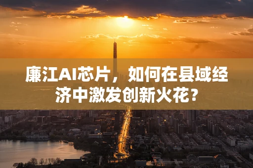 廉江AI芯片，如何在县域经济中激发创新火花？