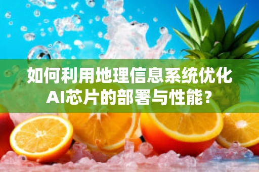 如何利用地理信息系统优化AI芯片的部署与性能？