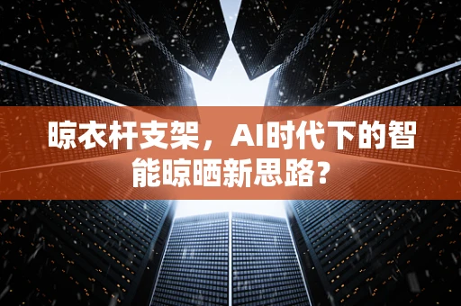 晾衣杆支架，AI时代下的智能晾晒新思路？