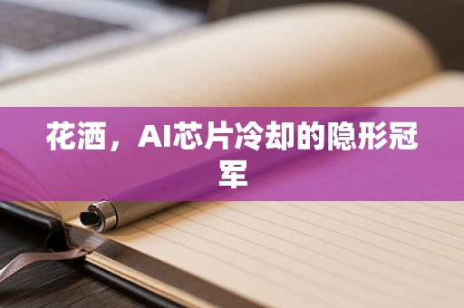 花洒，AI芯片冷却的隐形冠军