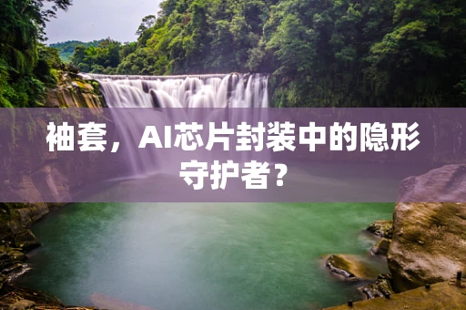 袖套，AI芯片封装中的隐形守护者？