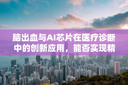 脑出血与AI芯片在医疗诊断中的创新应用，能否实现精准预测与干预？