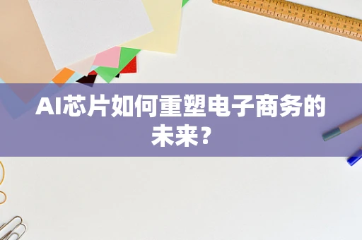 AI芯片如何重塑电子商务的未来？