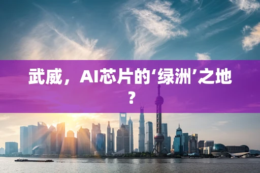 武威，AI芯片的‘绿洲’之地？