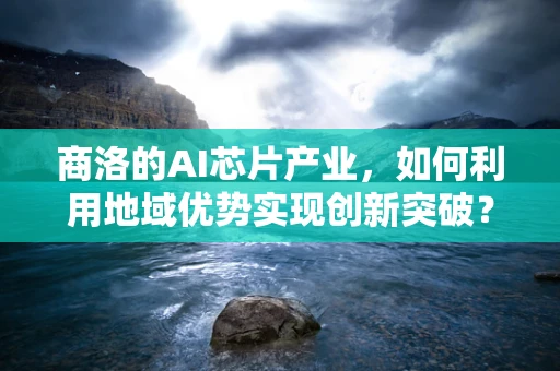 商洛的AI芯片产业，如何利用地域优势实现创新突破？