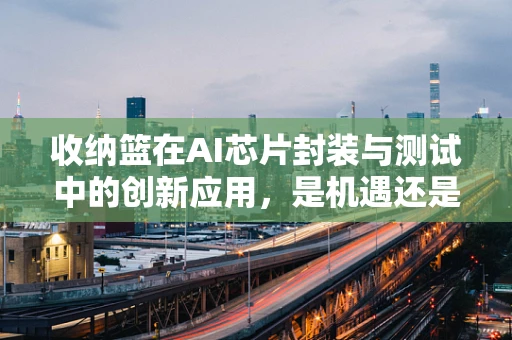 收纳篮在AI芯片封装与测试中的创新应用，是机遇还是挑战？