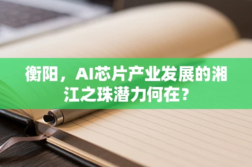 衡阳，AI芯片产业发展的湘江之珠潜力何在？