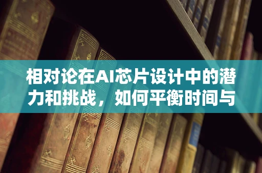 相对论在AI芯片设计中的潜力和挑战，如何平衡时间与空间的计算？