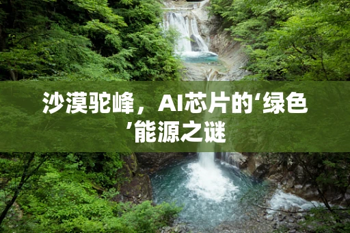 沙漠驼峰，AI芯片的‘绿色’能源之谜