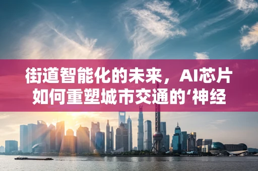 街道智能化的未来，AI芯片如何重塑城市交通的‘神经网络’？