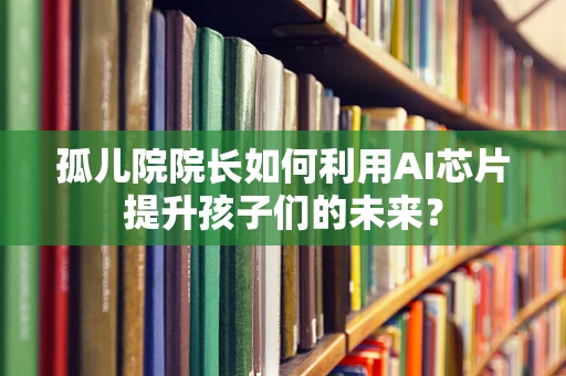 孤儿院院长如何利用AI芯片提升孩子们的未来？