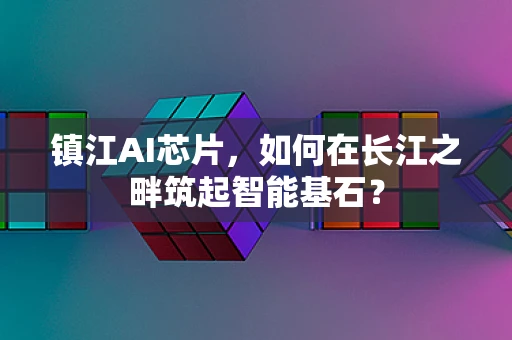 镇江AI芯片，如何在长江之畔筑起智能基石？