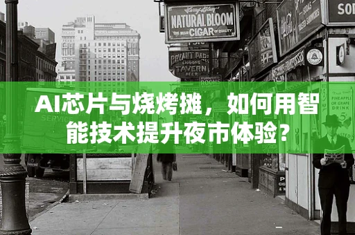 AI芯片与烧烤摊，如何用智能技术提升夜市体验？