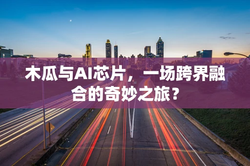 木瓜与AI芯片，一场跨界融合的奇妙之旅？