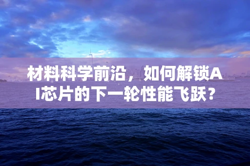 材料科学前沿，如何解锁AI芯片的下一轮性能飞跃？