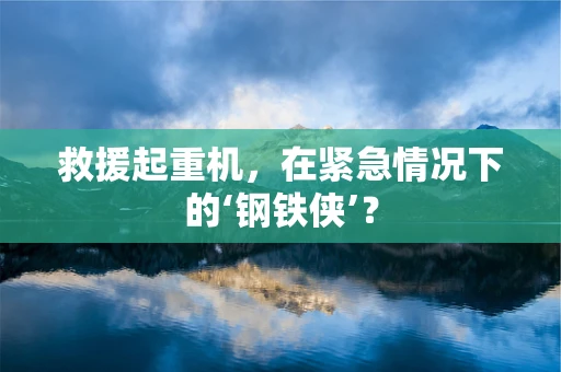 救援起重机，在紧急情况下的‘钢铁侠’？