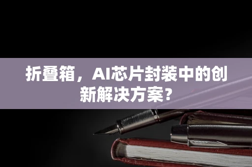 折叠箱，AI芯片封装中的创新解决方案？