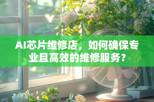 AI芯片维修店，如何确保专业且高效的维修服务？