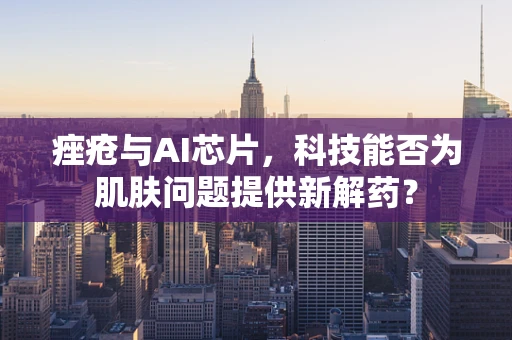 痤疮与AI芯片，科技能否为肌肤问题提供新解药？